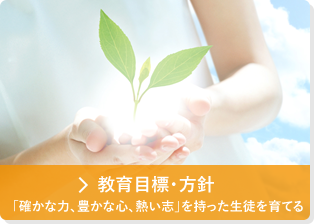 教育目標・方針　 「確かな力、豊かな心、熱い志」を持った生徒を育てる